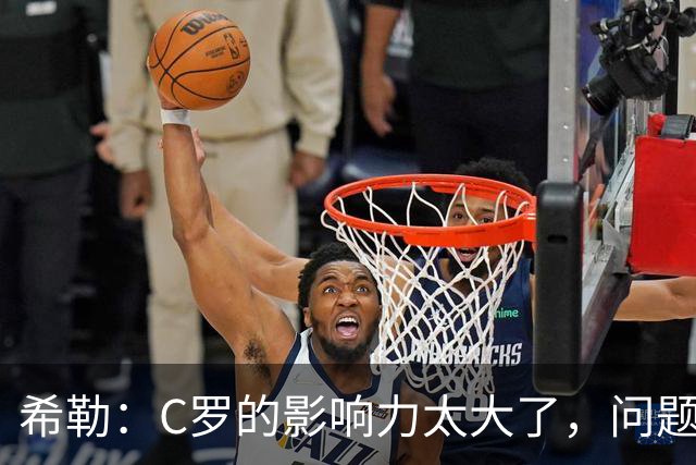 希勒：C罗的影响力太大了，问题在于他是否接受自己被换下